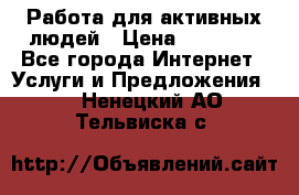 Работа для активных людей › Цена ­ 40 000 - Все города Интернет » Услуги и Предложения   . Ненецкий АО,Тельвиска с.